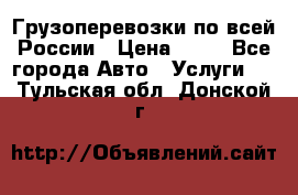 Грузоперевозки по всей России › Цена ­ 10 - Все города Авто » Услуги   . Тульская обл.,Донской г.